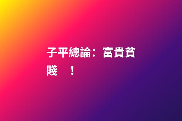 子平總論：富貴貧賤！